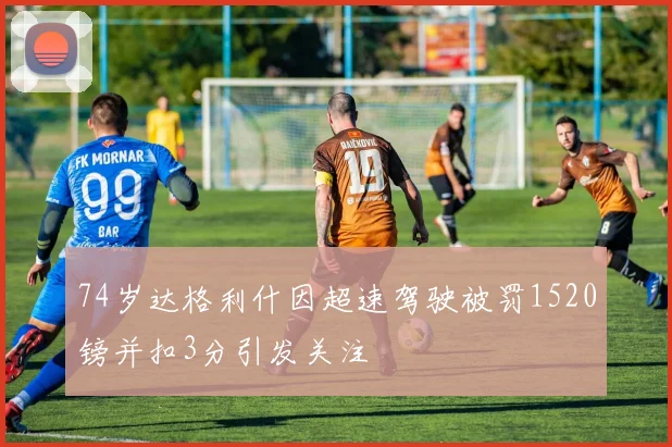 74岁达格利什因超速驾驶被罚1520镑并扣3分引发关注