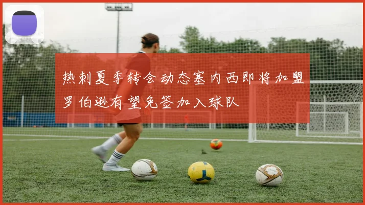 热刺夏季转会动态塞内西即将加盟罗伯逊有望免签加入球队