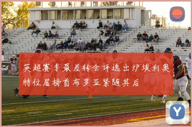 英超赛季最差转会评选出炉埃利奥特位居榜首布罗亚紧随其后