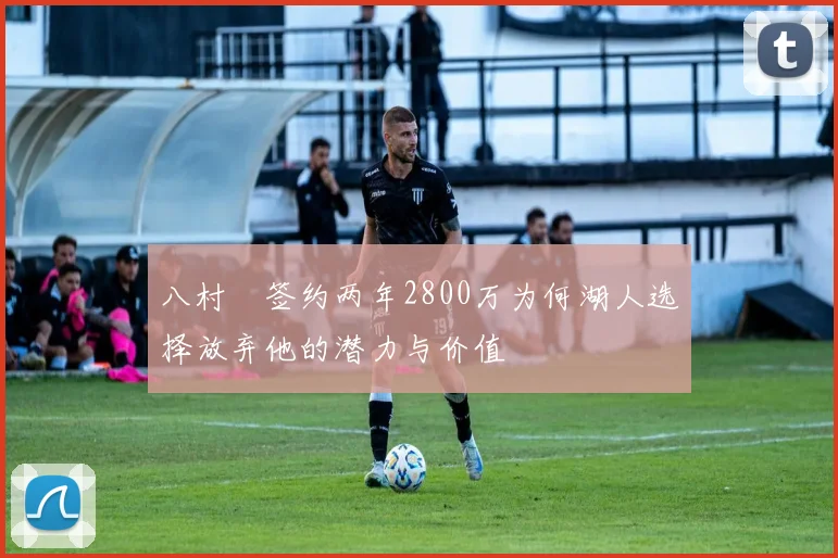 八村塁签约两年2800万为何湖人选择放弃他的潜力与价值