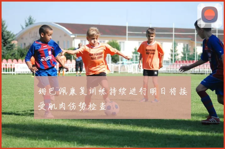 姆巴佩康复训练持续进行明日将接受肌肉伤势检查