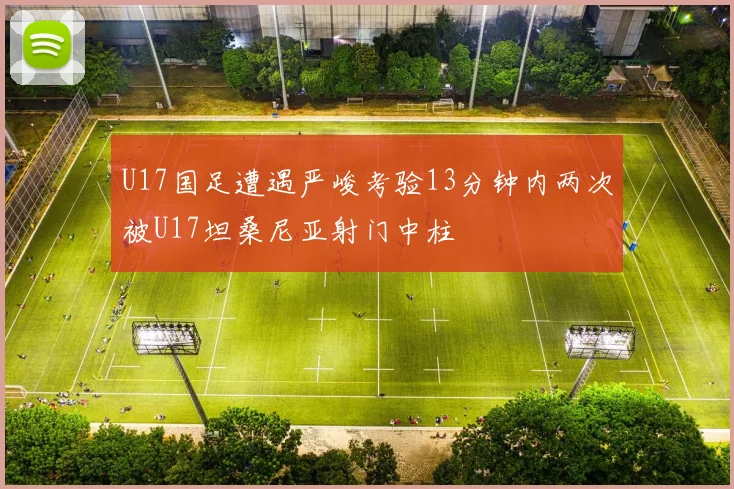 U17国足遭遇严峻考验13分钟内两次被U17坦桑尼亚射门中柱