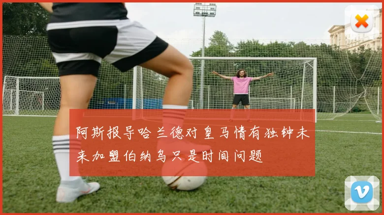 阿斯报导哈兰德对皇马情有独钟未来加盟伯纳乌只是时间问题
