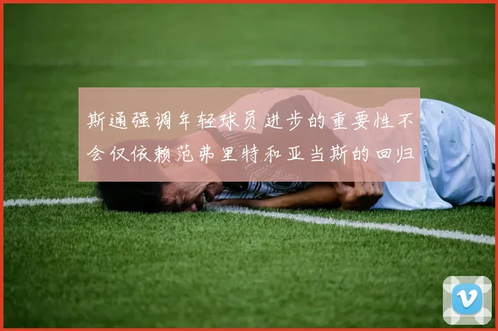 斯通强调年轻球员进步的重要性不会仅依赖范弗里特和亚当斯的回归