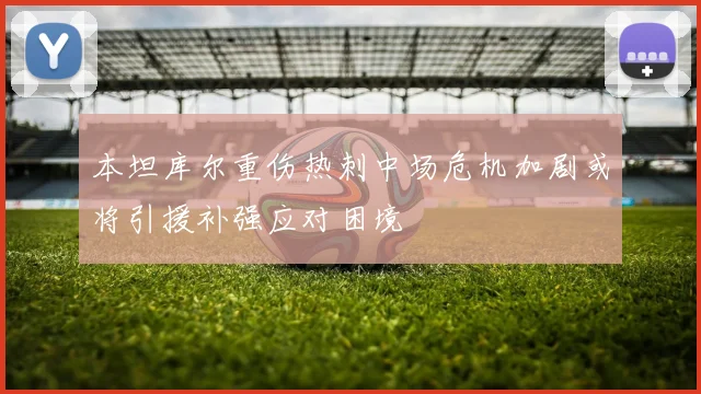 本坦库尔重伤热刺中场危机加剧或将引援补强应对困境