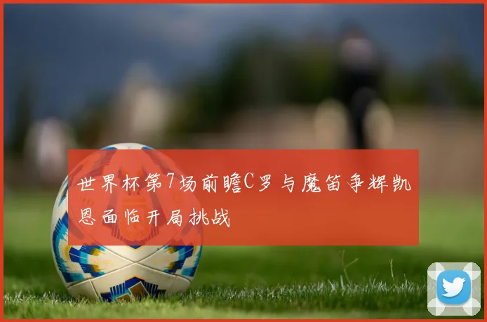 世界杯第7场前瞻C罗与魔笛争辉凯恩面临开局挑战