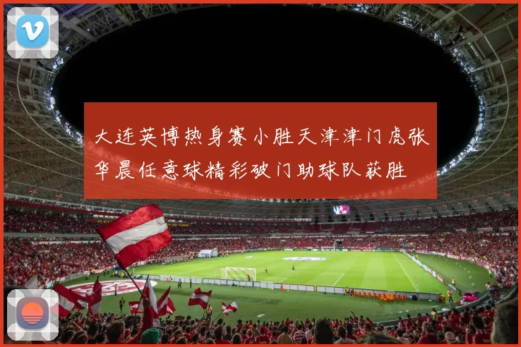 大连英博热身赛小胜天津津门虎张华晨任意球精彩破门助球队获胜