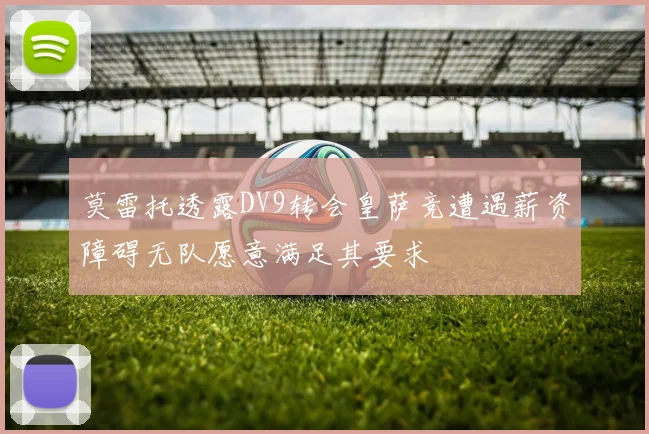 莫雷托透露DV9转会皇萨竞遭遇薪资障碍无队愿意满足其要求