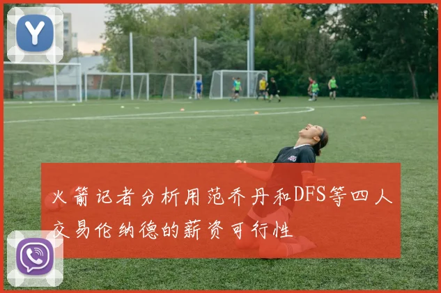 火箭记者分析用范乔丹和DFS等四人交易伦纳德的薪资可行性