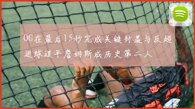 OG在最后15秒完成关键封盖与反超进球追平詹姆斯成历史第二人