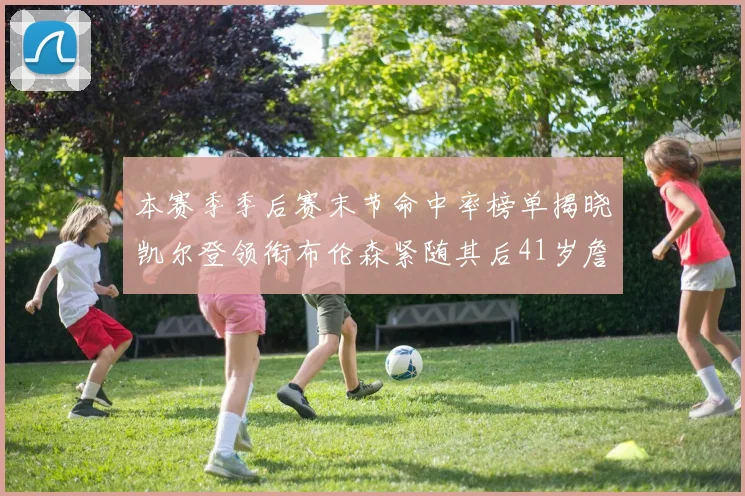 本赛季季后赛末节命中率榜单揭晓凯尔登领衔布伦森紧随其后41岁詹姆斯也在其中