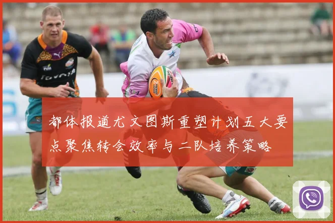 都体报道尤文图斯重塑计划五大要点聚焦转会效率与二队培养策略