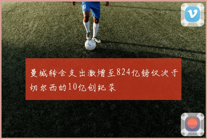 曼城转会支出激增至824亿镑仅次于切尔西的10亿创纪录