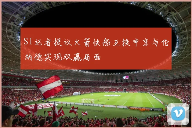 SI记者提议火箭快船互换申京与伦纳德实现双赢局面