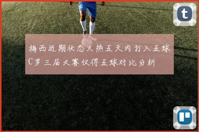 梅西近期状态火热五天内打入五球C罗三届大赛仅得五球对比分析