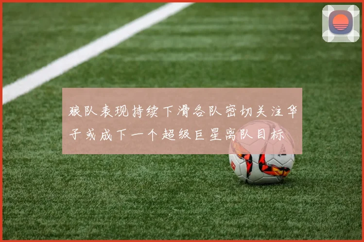 狼队表现持续下滑各队密切关注华子或成下一个超级巨星离队目标