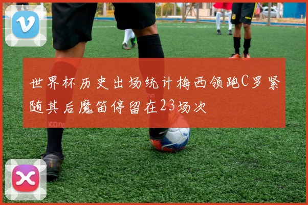 世界杯历史出场统计梅西领跑C罗紧随其后魔笛停留在23场次