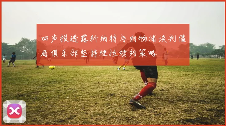 回声报透露科纳特与利物浦谈判僵局俱乐部坚持理性续约策略