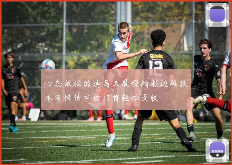 心态放松的迪乌夫展现精彩边路技术可惜传中被门将轻松没收