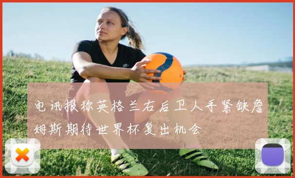 电讯报称英格兰右后卫人手紧缺詹姆斯期待世界杯复出机会