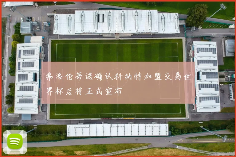 弗洛伦蒂诺确认科纳特加盟交易世界杯后将正式宣布