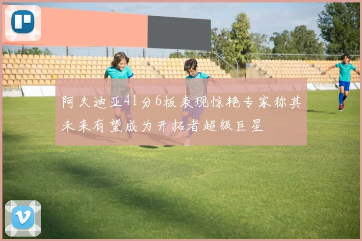 阿夫迪亚41分6板表现惊艳专家称其未来有望成为开拓者超级巨星