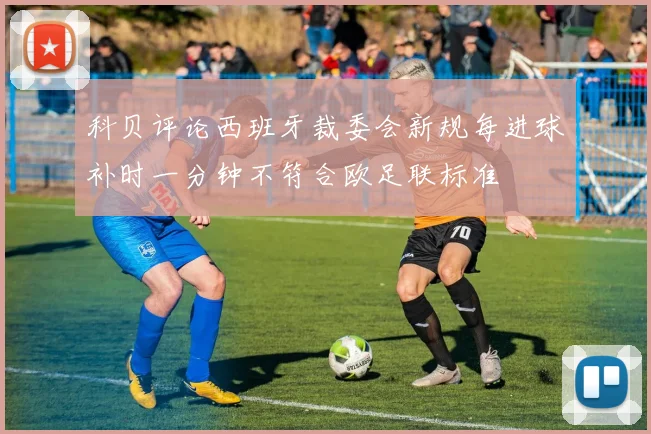 科贝评论西班牙裁委会新规每进球补时一分钟不符合欧足联标准